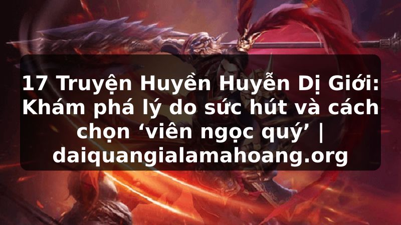 17 Truyện Huyền Huyễn Dị Giới: Khám phá lý do sức hút và cách chọn ‘viên ngọc quý’ | daiquangialamahoang.org