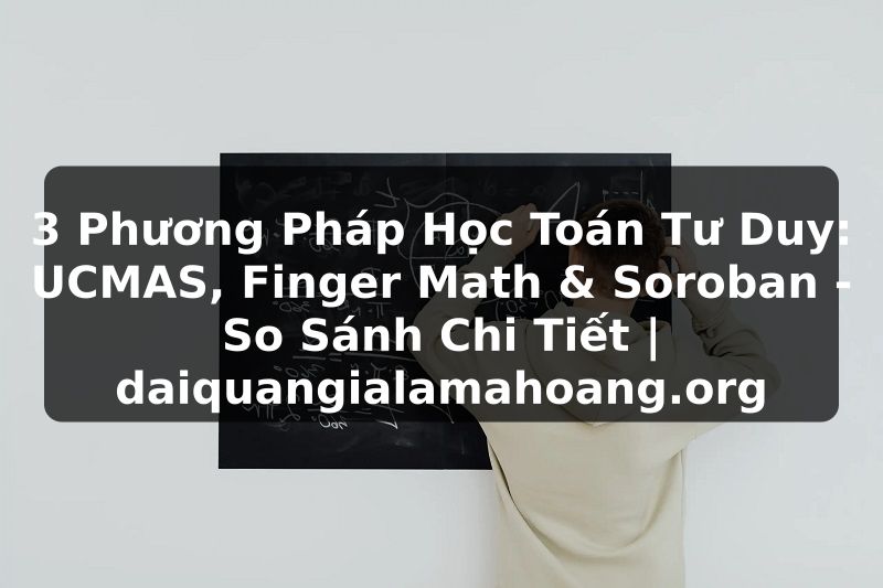 3 Phương Pháp Học Toán Tư Duy: UCMAS, Finger Math & Soroban - So Sánh Chi Tiết | daiquangialamahoang.org