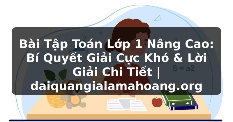 Bài Tập Toán Lớp 1 Nâng Cao: Bí Quyết Giải Cực Khó & Lời Giải Chi Tiết | daiquangialamahoang.org