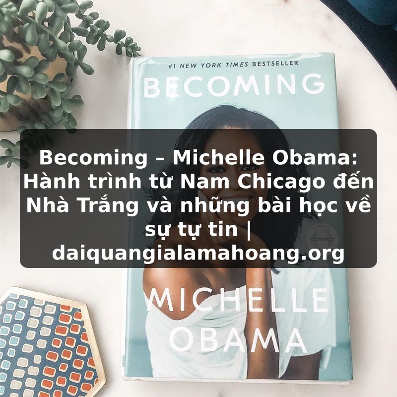 Becoming – Michelle Obama: Hành trình từ Nam Chicago đến Nhà Trắng và những bài học về sự tự tin | daiquangialamahoang.org
