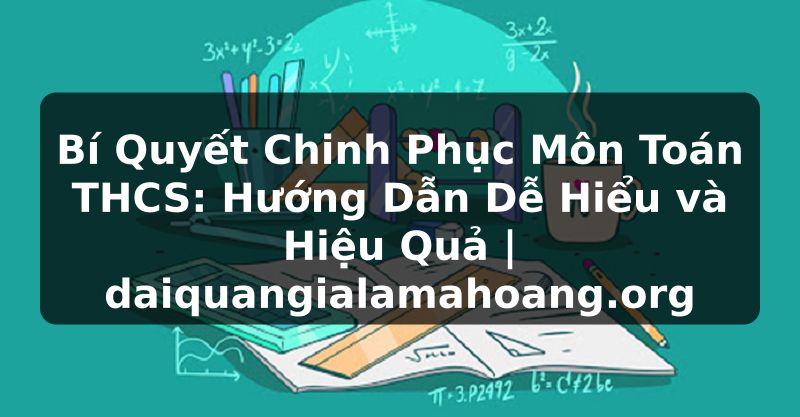 Bí Quyết Chinh Phục Môn Toán THCS: Hướng Dẫn Dễ Hiểu và Hiệu Quả | daiquangialamahoang.org