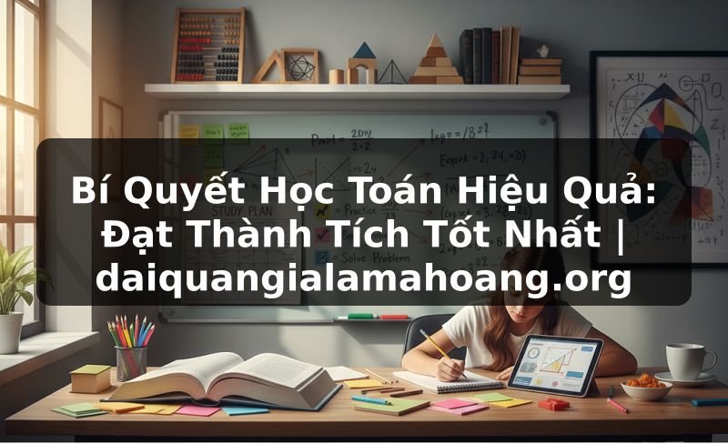Bí Quyết Học Toán Hiệu Quả: Đạt Thành Tích Tốt Nhất | daiquangialamahoang.org