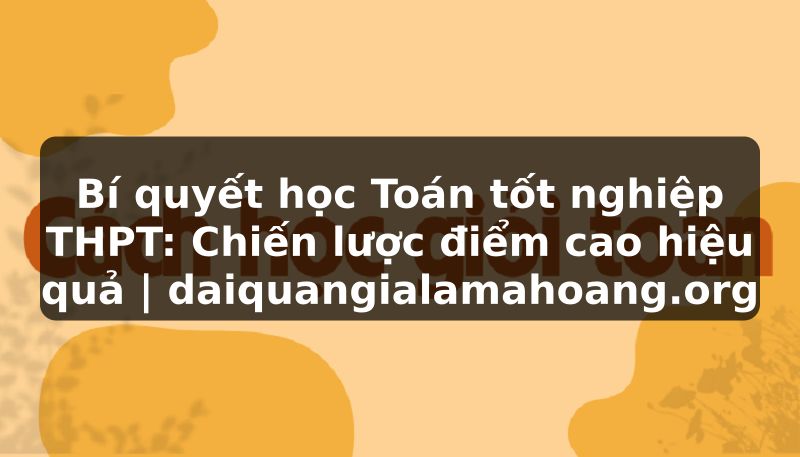 Bí quyết học Toán tốt nghiệp THPT: Chiến lược điểm cao hiệu quả | daiquangialamahoang.org