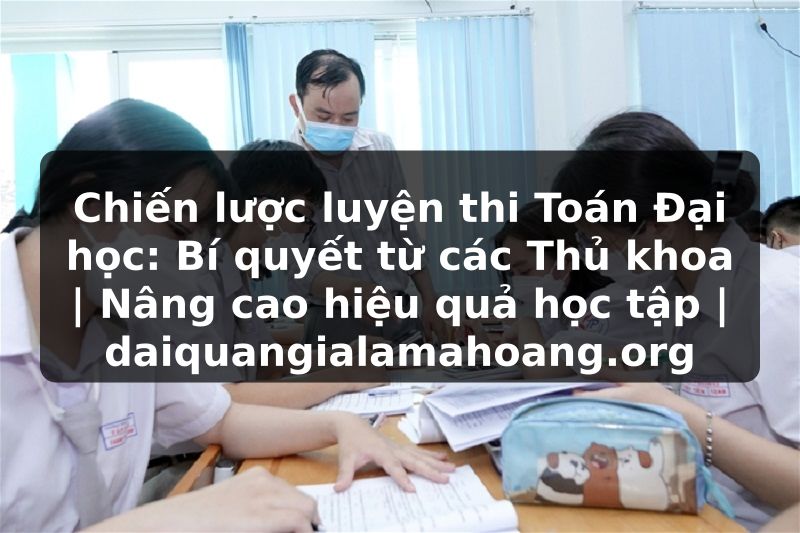 Chiến lược luyện thi Toán Đại học: Bí quyết từ các Thủ khoa | Nâng cao hiệu quả học tập | daiquangialamahoang.org