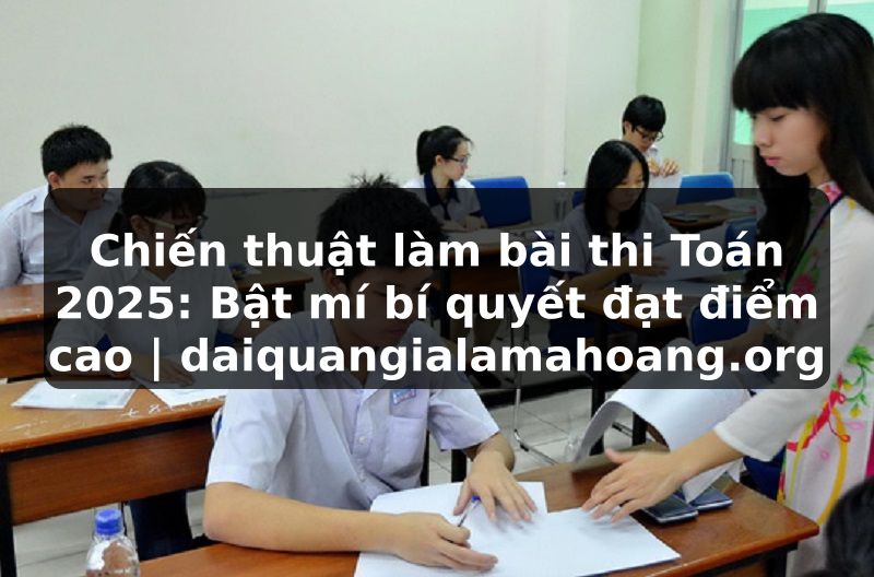 Chiến thuật làm bài thi Toán 2025: Bật mí bí quyết đạt điểm cao | daiquangialamahoang.org