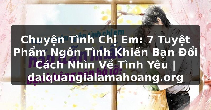 Chuyện Tình Chị Em: 7 Tuyệt Phẩm Ngôn Tình Khiến Bạn Đổi Cách Nhìn Về Tình Yêu | daiquangialamahoang.org