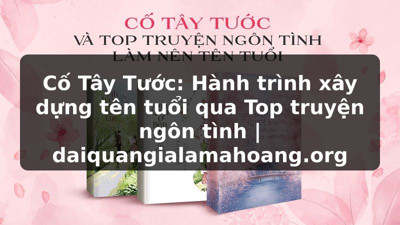 Cố Tây Tước: Hành trình xây dựng tên tuổi qua Top truyện ngôn tình | daiquangialamahoang.org