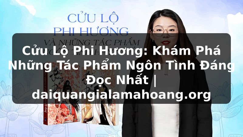 Cửu Lộ Phi Hương: Khám Phá Những Tác Phẩm Ngôn Tình Đáng Đọc Nhất | daiquangialamahoang.org