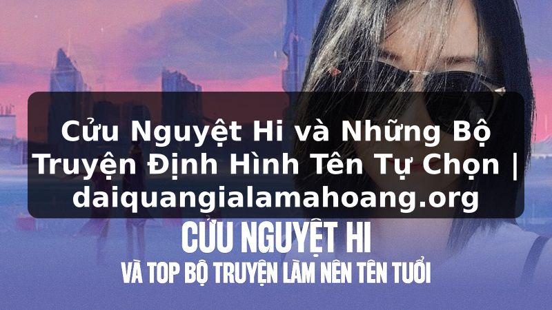 Cửu Nguyệt Hi và Những Bộ Truyện Định Hình Tên Tự Chọn | daiquangialamahoang.org