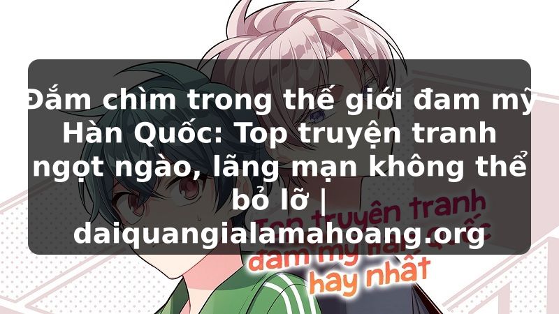 Đắm chìm trong thế giới đam mỹ Hàn Quốc: Top truyện tranh ngọt ngào, lãng mạn không thể bỏ lỡ | daiquangialamahoang.org