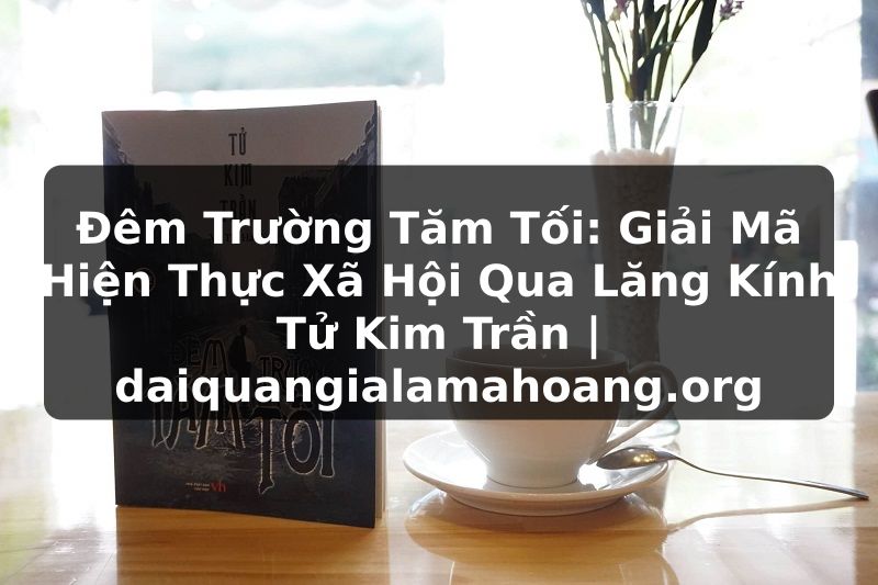 Đêm Trường Tăm Tối: Giải Mã Hiện Thực Xã Hội Qua Lăng Kính Tử Kim Trần | daiquangialamahoang.org