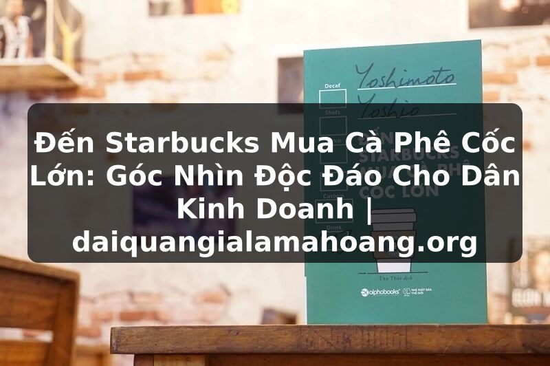 Đến Starbucks Mua Cà Phê Cốc Lớn: Góc Nhìn Độc Đáo Cho Dân Kinh Doanh | daiquangialamahoang.org