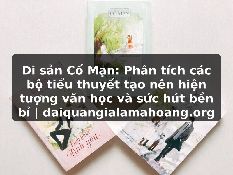 Di sản Cố Mạn: Phân tích các bộ tiểu thuyết tạo nên hiện tượng văn học và sức hút bền bỉ | daiquangialamahoang.org