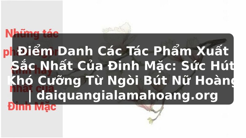 Điểm Danh Các Tác Phẩm Xuất Sắc Nhất Của Đinh Mặc: Sức Hút Khó Cưỡng Từ Ngòi Bút Nữ Hoàng | daiquangialamahoang.org