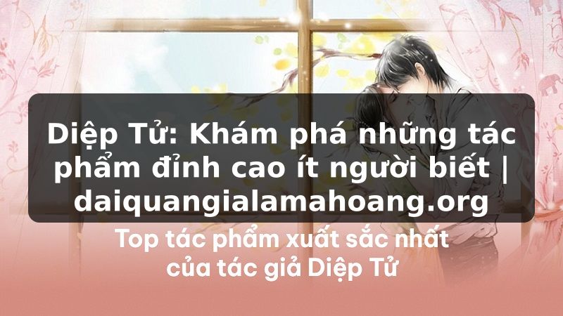 Diệp Tử: Khám phá những tác phẩm đỉnh cao ít người biết | daiquangialamahoang.org