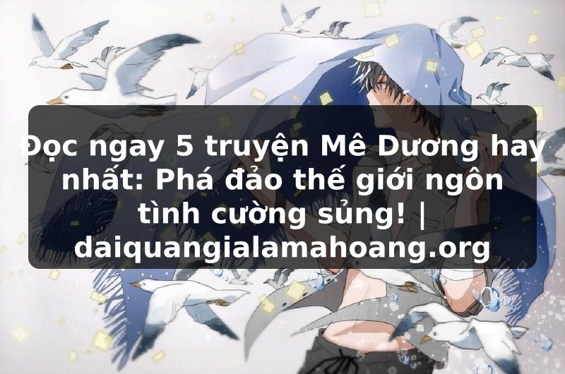 Đọc ngay 5 truyện Mê Dương hay nhất: Phá đảo thế giới ngôn tình cường sủng! | daiquangialamahoang.org