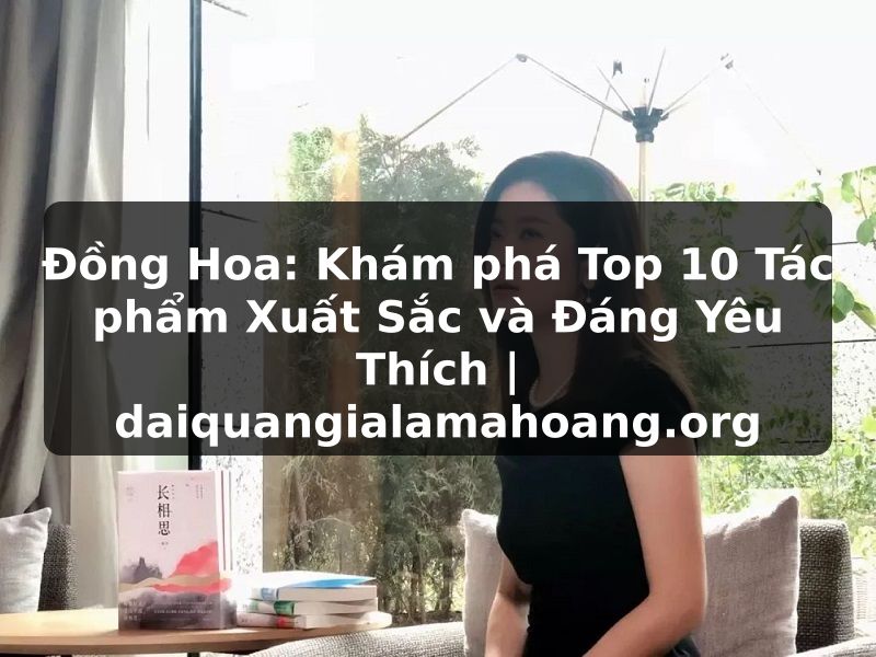 Đồng Hoa: Khám phá Top 10 Tác phẩm Xuất Sắc và Đáng Yêu Thích | daiquangialamahoang.org
