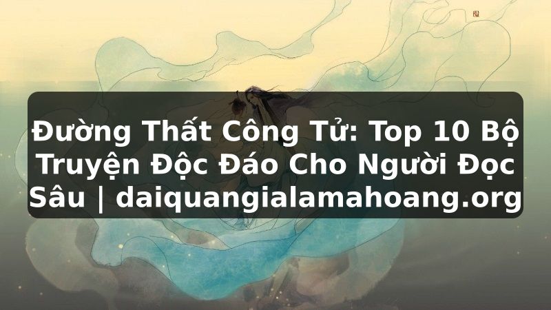 Đường Thất Công Tử: Top 10 Bộ Truyện Độc Đáo Cho Người Đọc Sâu | daiquangialamahoang.org
