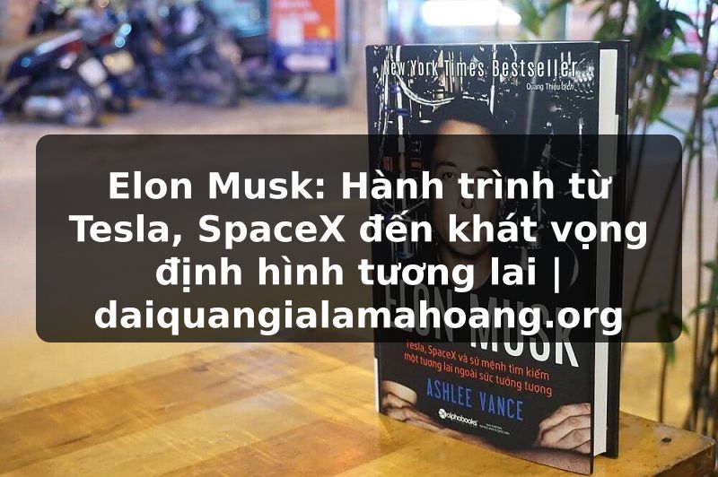 Elon Musk: Hành trình từ Tesla, SpaceX đến khát vọng định hình tương lai | daiquangialamahoang.org