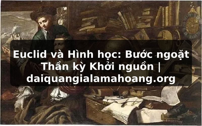 Euclid và Hình học: Bước ngoặt Thần kỳ Khởi nguồn | daiquangialamahoang.org