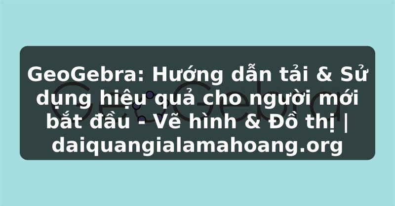 GeoGebra: Hướng dẫn tải & Sử dụng hiệu quả cho người mới bắt đầu - Vẽ hình & Đồ thị | daiquangialamahoang.org