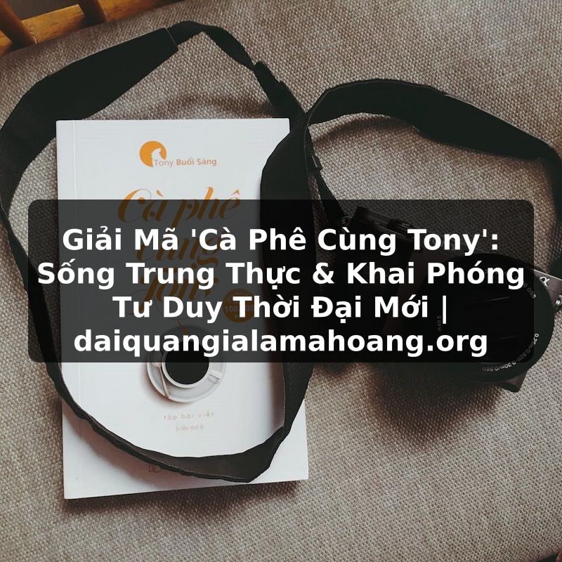 Giải Mã 'Cà Phê Cùng Tony': Sống Trung Thực & Khai Phóng Tư Duy Thời Đại Mới | daiquangialamahoang.org