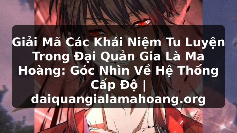 Giải Mã Các Khái Niệm Tu Luyện Trong Đại Quản Gia Là Ma Hoàng: Góc Nhìn Về Hệ Thống Cấp Độ | daiquangialamahoang.org