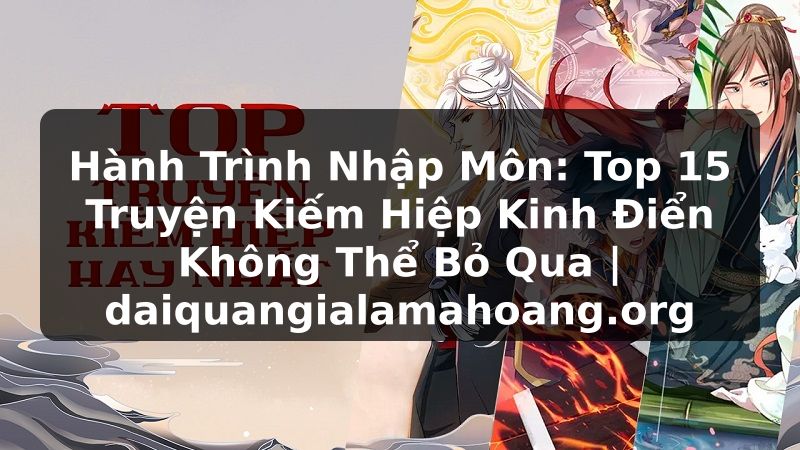 Hành Trình Nhập Môn: Top 15 Truyện Kiếm Hiệp Kinh Điển Không Thể Bỏ Qua | daiquangialamahoang.org