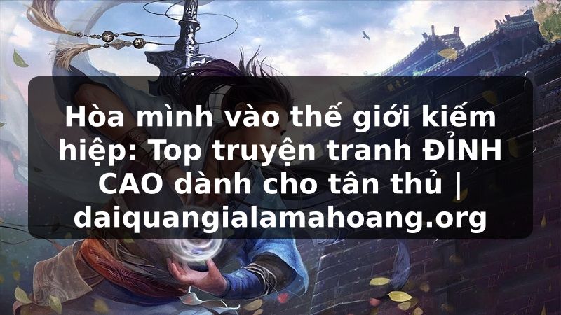Hòa mình vào thế giới kiếm hiệp: Top truyện tranh ĐỈNH CAO dành cho tân thủ | daiquangialamahoang.org