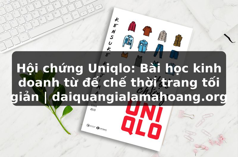 Hội chứng Uniqlo: Bài học kinh doanh từ đế chế thời trang tối giản | daiquangialamahoang.org
