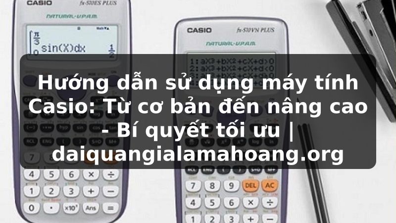 Hướng dẫn sử dụng máy tính Casio: Từ cơ bản đến nâng cao - Bí quyết tối ưu | daiquangialamahoang.org