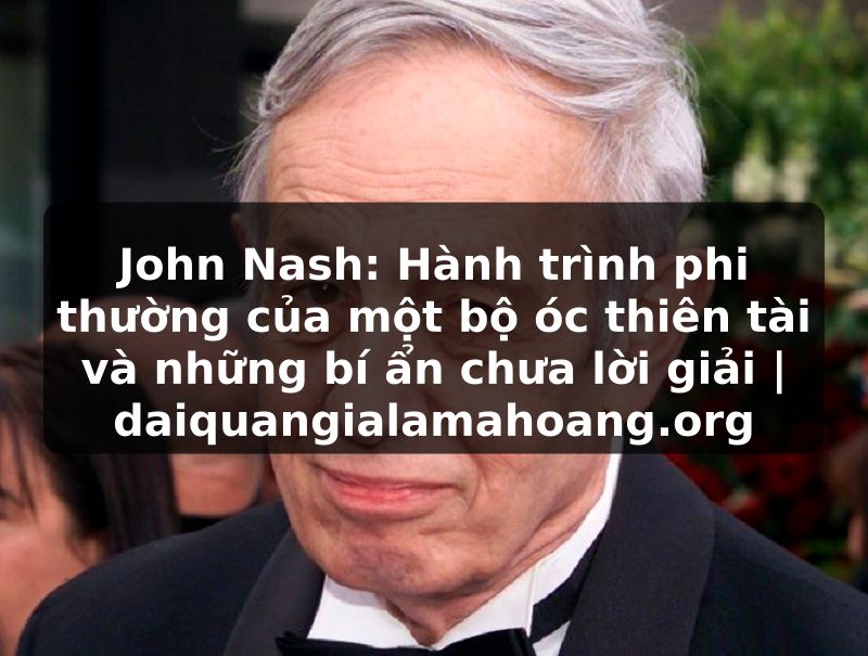 John Nash: Hành trình phi thường của một bộ óc thiên tài và những bí ẩn chưa lời giải | daiquangialamahoang.org
