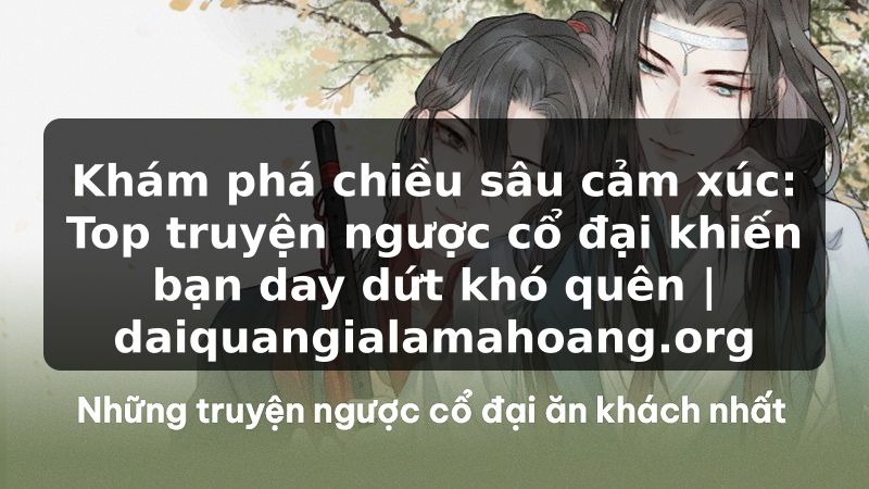 Khám phá chiều sâu cảm xúc: Top truyện ngược cổ đại khiến bạn day dứt khó quên | daiquangialamahoang.org
