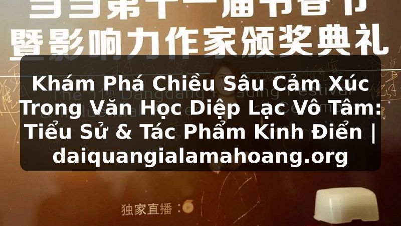 Khám Phá Chiều Sâu Cảm Xúc Trong Văn Học Diệp Lạc Vô Tâm: Tiểu Sử & Tác Phẩm Kinh Điển | daiquangialamahoang.org