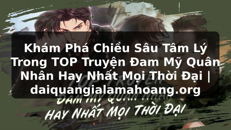 Khám Phá Chiều Sâu Tâm Lý Trong TOP Truyện Đam Mỹ Quân Nhân Hay Nhất Mọi Thời Đại | daiquangialamahoang.org