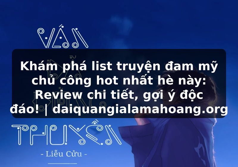 Khám phá list truyện đam mỹ chủ công hot nhất hè này: Review chi tiết, gợi ý độc đáo! | daiquangialamahoang.org