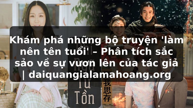Khám phá những bộ truyện 'làm nên tên tuổi' – Phân tích sắc sảo về sự vươn lên của tác giả | daiquangialamahoang.org