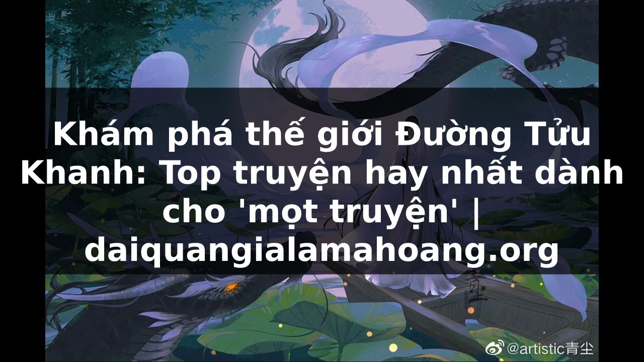 Khám phá thế giới Đường Tửu Khanh: Top truyện hay nhất dành cho 'mọt truyện' | daiquangialamahoang.org