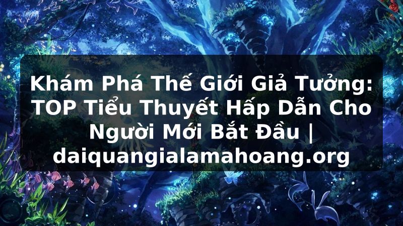 Khám Phá Thế Giới Giả Tưởng: TOP Tiểu Thuyết Hấp Dẫn Cho Người Mới Bắt Đầu | daiquangialamahoang.org