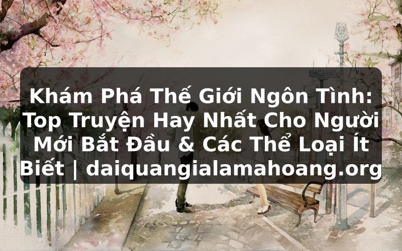 Khám Phá Thế Giới Ngôn Tình: Top Truyện Hay Nhất Cho Người Mới Bắt Đầu & Các Thể Loại Ít Biết | daiquangialamahoang.org