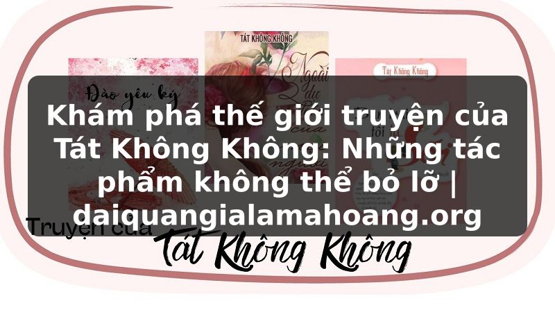 Khám phá thế giới truyện của Tát Không Không: Những tác phẩm không thể bỏ lỡ | daiquangialamahoang.org