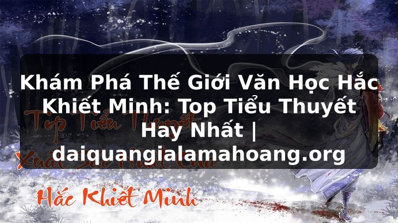 Khám Phá Thế Giới Văn Học Hắc Khiết Minh: Top Tiểu Thuyết Hay Nhất | daiquangialamahoang.org