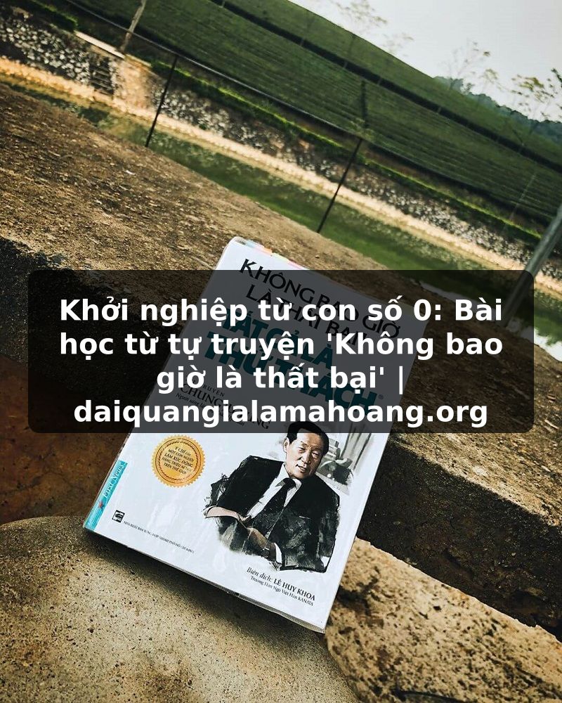 Khởi nghiệp từ con số 0: Bài học từ tự truyện 'Không bao giờ là thất bại' | daiquangialamahoang.org
