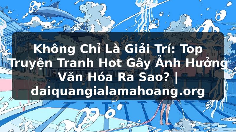 Không Chỉ Là Giải Trí: Top Truyện Tranh Hot Gây Ảnh Hưởng Văn Hóa Ra Sao? | daiquangialamahoang.org