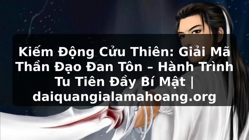 Kiếm Động Cửu Thiên: Giải Mã Thần Đạo Đan Tôn – Hành Trình Tu Tiên Đầy Bí Mật | daiquangialamahoang.org