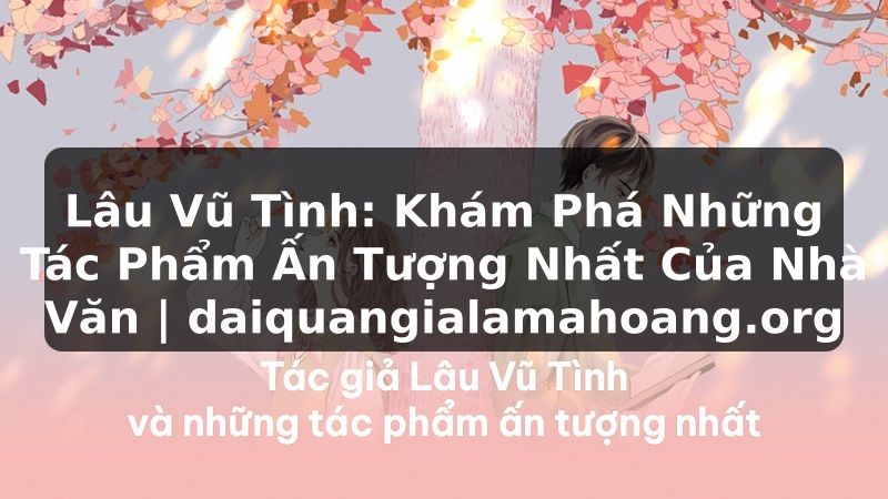 Lâu Vũ Tình: Khám Phá Những Tác Phẩm Ấn Tượng Nhất Của Nhà Văn | daiquangialamahoang.org