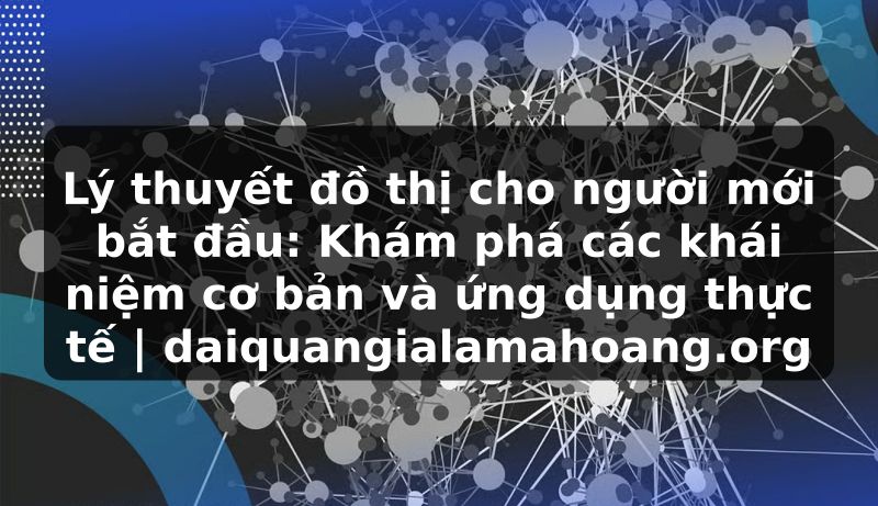 Lý thuyết đồ thị cho người mới bắt đầu: Khám phá các khái niệm cơ bản và ứng dụng thực tế | daiquangialamahoang.org