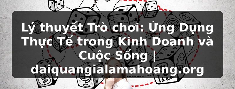 Lý thuyết Trò chơi: Ứng Dụng Thực Tế trong Kinh Doanh và Cuộc Sống | daiquangialamahoang.org