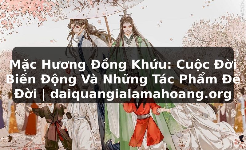 Mặc Hương Đồng Khứu: Cuộc Đời Biến Động Và Những Tác Phẩm Để Đời | daiquangialamahoang.org