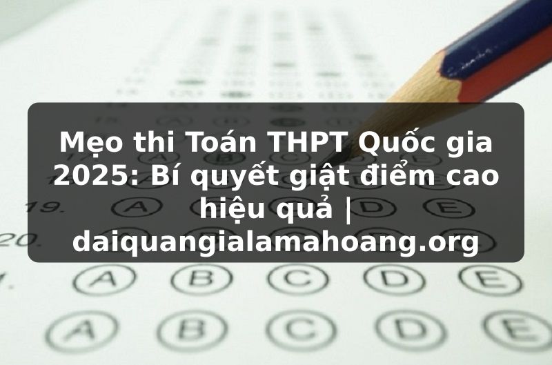 Mẹo thi Toán THPT Quốc gia 2025: Bí quyết giật điểm cao hiệu quả | daiquangialamahoang.org